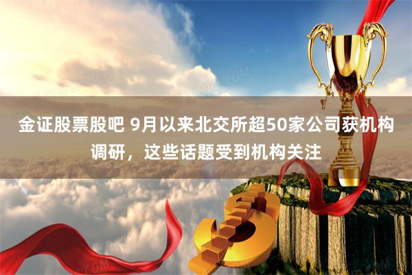 金证股票股吧 9月以来北交所超50家公司获机构调研，这些话题受到机构关注