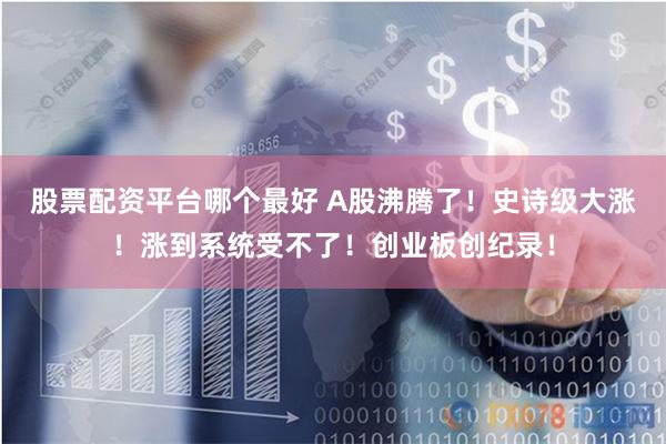 股票配资平台哪个最好 A股沸腾了！史诗级大涨！涨到系统受不了！创业板创纪录！