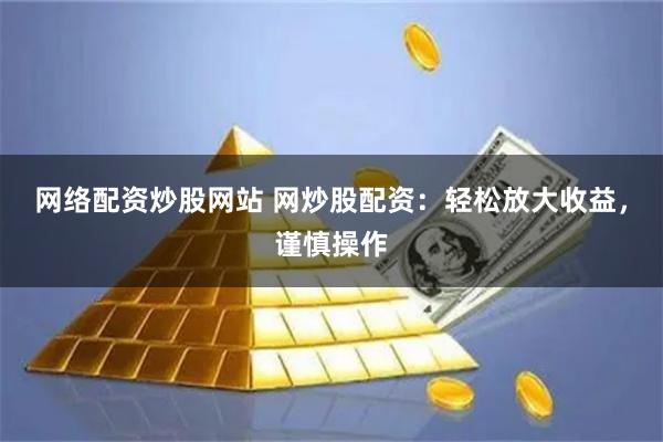 网络配资炒股网站 网炒股配资：轻松放大收益，谨慎操作