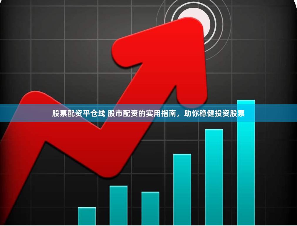 股票配资平仓线 股市配资的实用指南，助你稳健投资股票