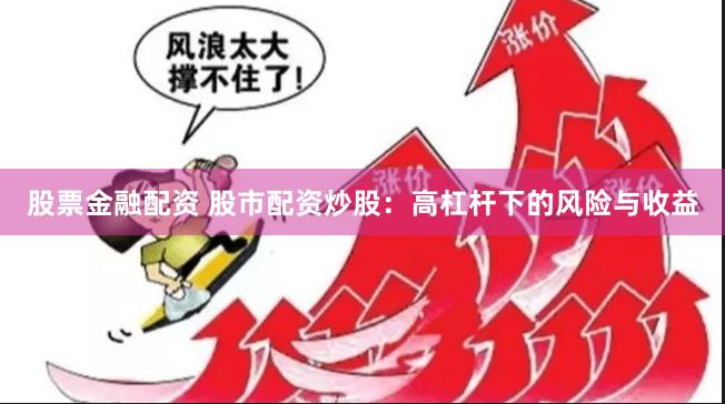 股票金融配资 股市配资炒股：高杠杆下的风险与收益
