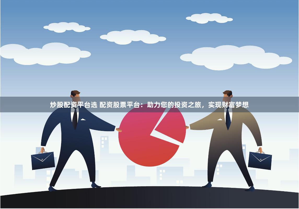 炒股配资平台选 配资股票平台：助力您的投资之旅，实现财富梦想