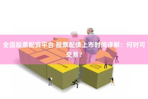 全国股票配资平台 股票配债上市时间详解：何时可交易？