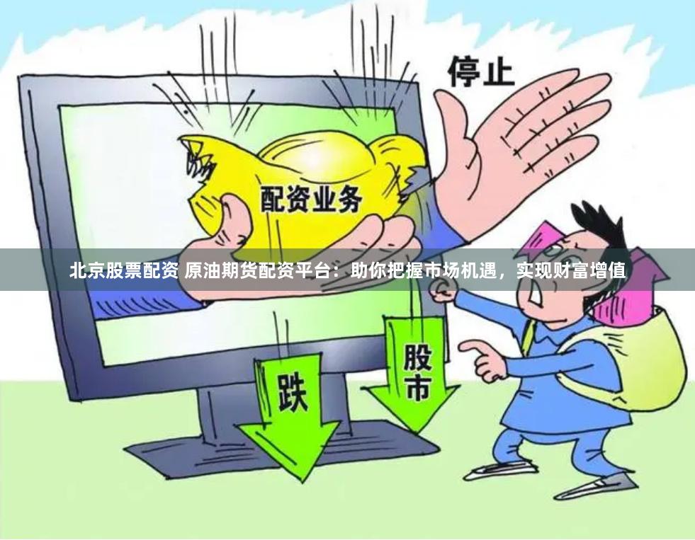 北京股票配资 原油期货配资平台：助你把握市场机遇，实现财富增值