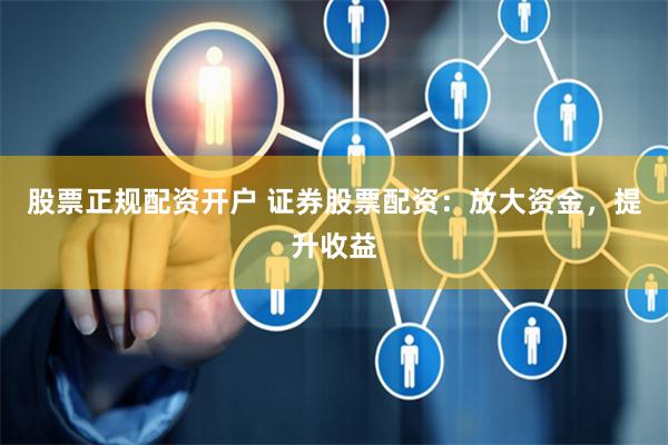 股票正规配资开户 证券股票配资：放大资金，提升收益