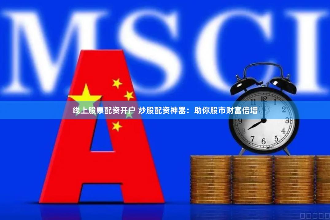 线上股票配资开户 炒股配资神器：助你股市财富倍增