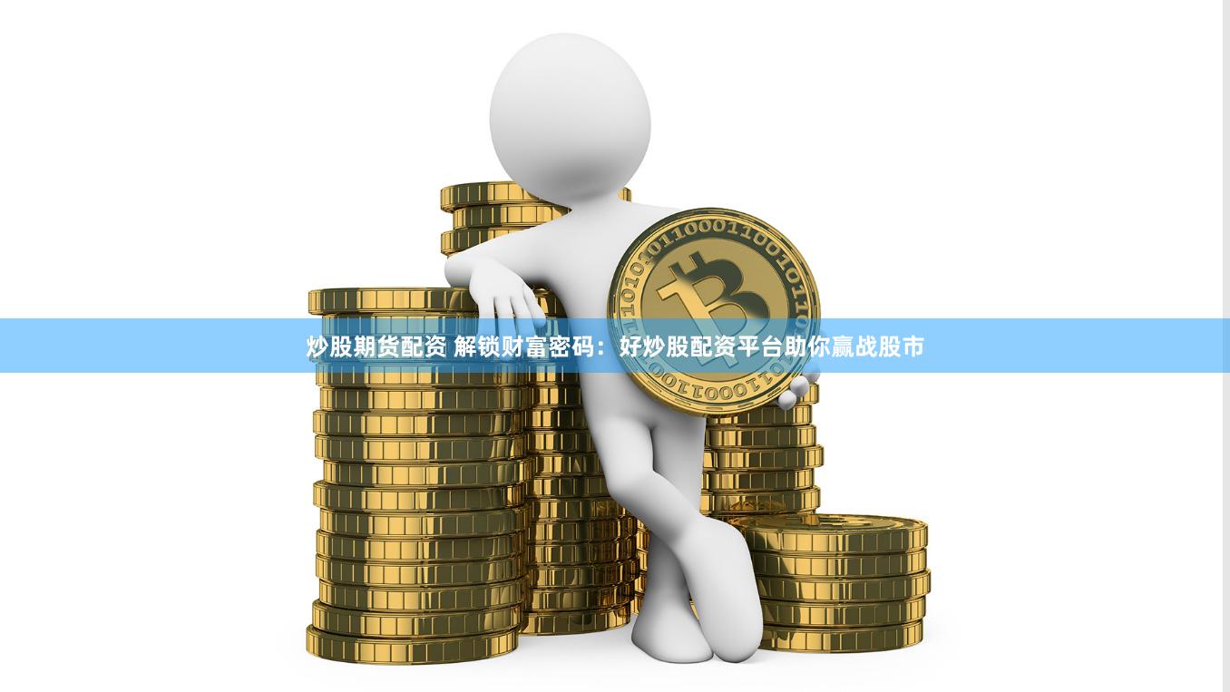 炒股期货配资 解锁财富密码：好炒股配资平台助你赢战股市