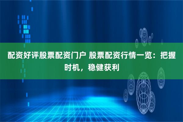 配资好评股票配资门户 股票配资行情一览：把握时机，稳健获利