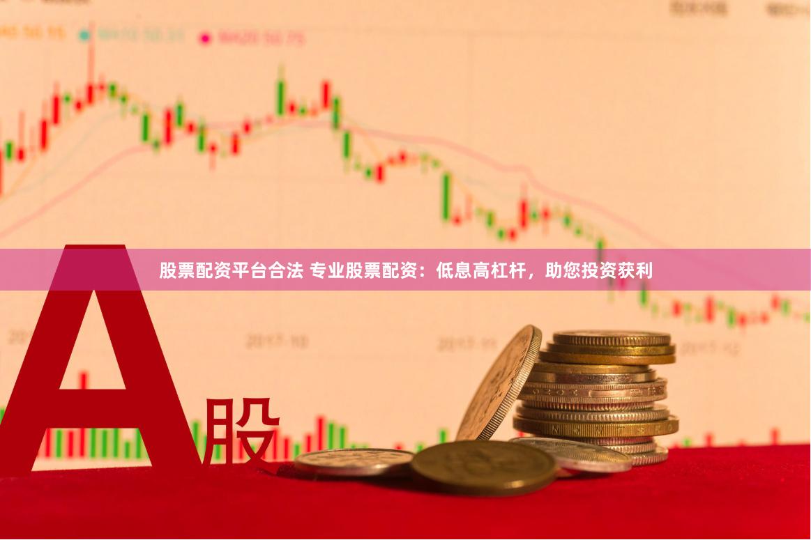 股票配资平台合法 专业股票配资：低息高杠杆，助您投资获利