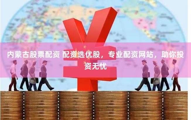 内蒙古股票配资 配资选优股，专业配资网站，助你投资无忧