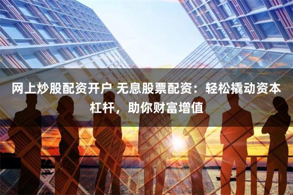 网上炒股配资开户 无息股票配资：轻松撬动资本杠杆，助你财富增值