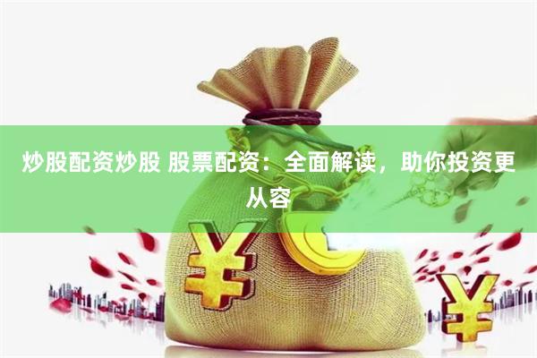 炒股配资炒股 股票配资：全面解读，助你投资更从容