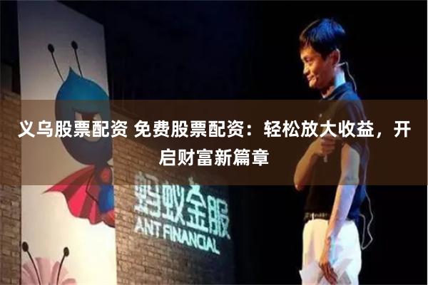 义乌股票配资 免费股票配资：轻松放大收益，开启财富新篇章