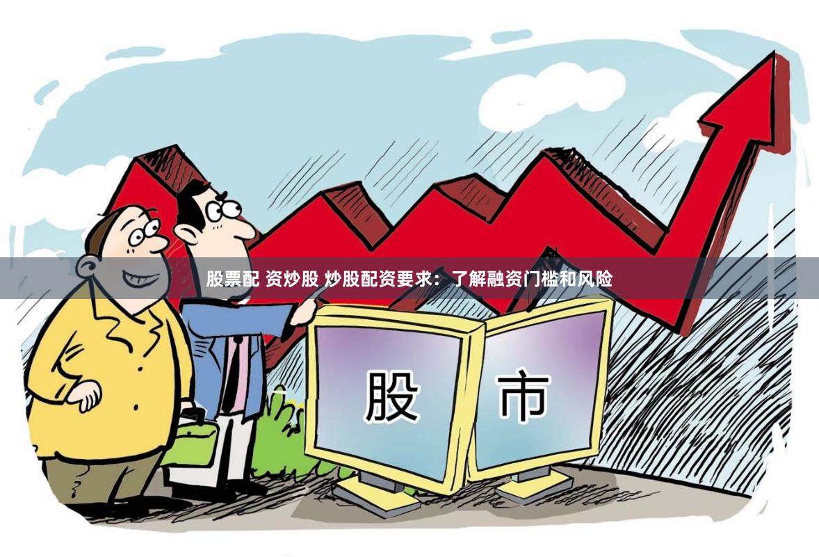 股票配 资炒股 炒股配资要求：了解融资门槛和风险