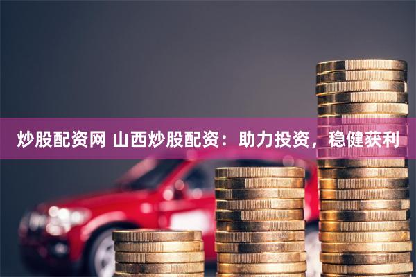 炒股配资网 山西炒股配资：助力投资，稳健获利