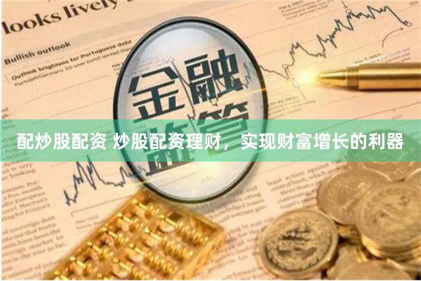 配炒股配资 炒股配资理财，实现财富增长的利器