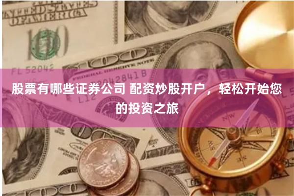 股票有哪些证券公司 配资炒股开户，轻松开始您的投资之旅