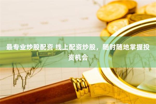 最专业炒股配资 线上配资炒股，随时随地掌握投资机会