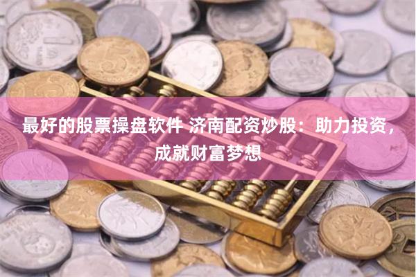 最好的股票操盘软件 济南配资炒股：助力投资，成就财富梦想