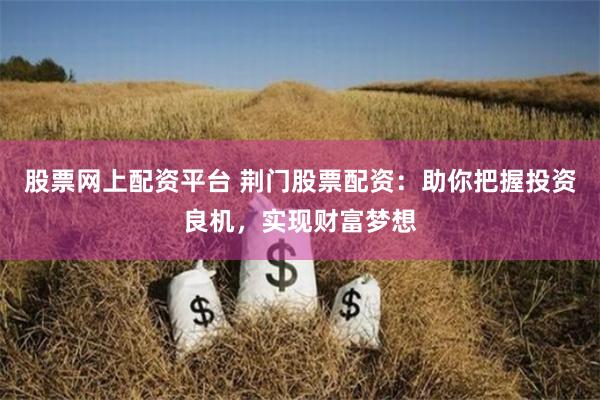 股票网上配资平台 荆门股票配资：助你把握投资良机，实现财富梦想