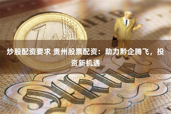 炒股配资要求 贵州股票配资：助力黔企腾飞，投资新机遇