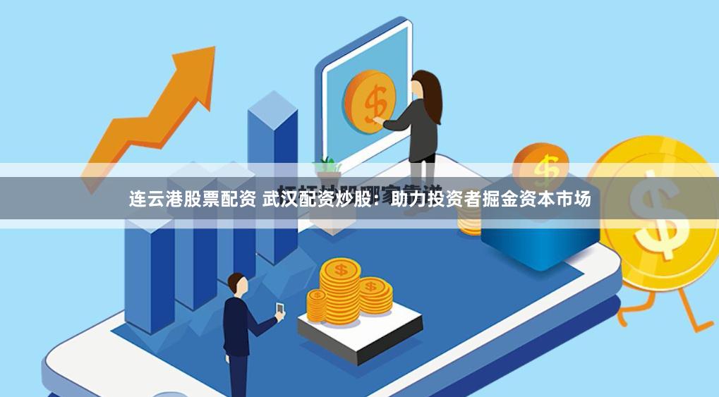 连云港股票配资 武汉配资炒股：助力投资者掘金资本市场