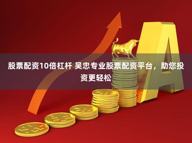 股票配资10倍杠杆 吴忠专业股票配资平台，助您投资更轻松