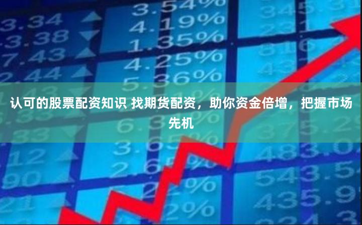 认可的股票配资知识 找期货配资，助你资金倍增，把握市场先机