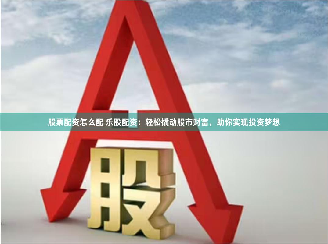 股票配资怎么配 乐股配资：轻松撬动股市财富，助你实现投资梦想