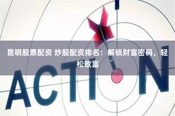 昆明股票配资 炒股配资排名：解锁财富密码，轻松致富