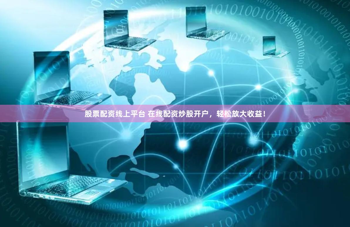 股票配资线上平台 在线配资炒股开户，轻松放大收益！