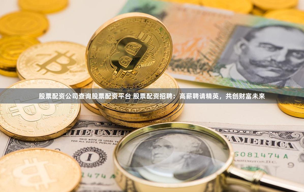 股票配资公司查询股票配资平台 股票配资招聘：高薪聘请精英，共创财富未来