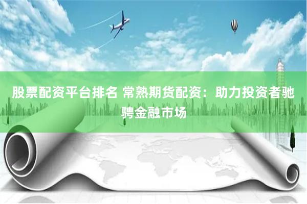 股票配资平台排名 常熟期货配资：助力投资者驰骋金融市场
