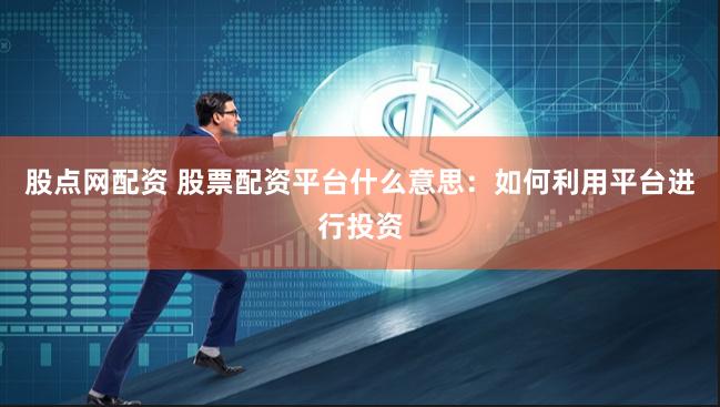 股点网配资 股票配资平台什么意思：如何利用平台进行投资