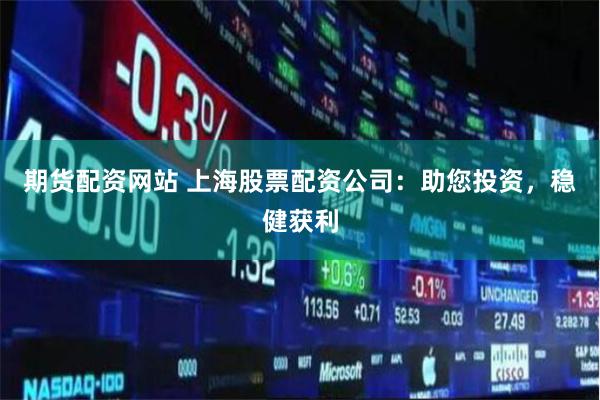 期货配资网站 上海股票配资公司：助您投资，稳健获利