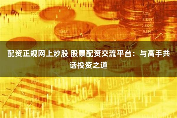 配资正规网上炒股 股票配资交流平台：与高手共话投资之道