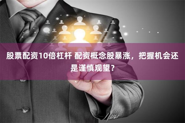 股票配资10倍杠杆 配资概念股暴涨，把握机会还是谨慎观望？