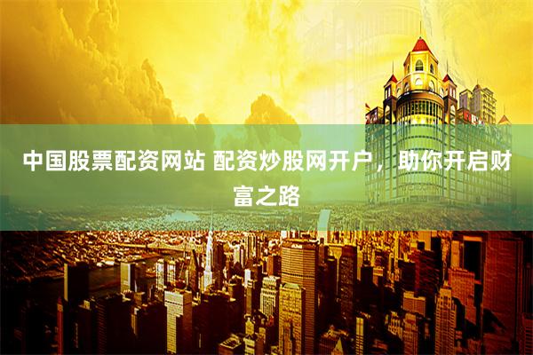 中国股票配资网站 配资炒股网开户，助你开启财富之路