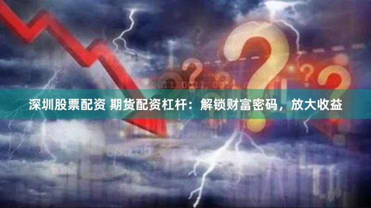 深圳股票配资 期货配资杠杆：解锁财富密码，放大收益