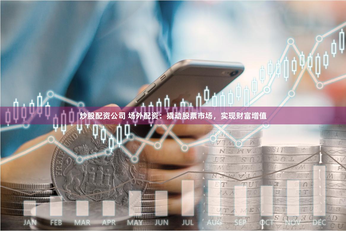 炒股配资公司 场外配资：撬动股票市场，实现财富增值