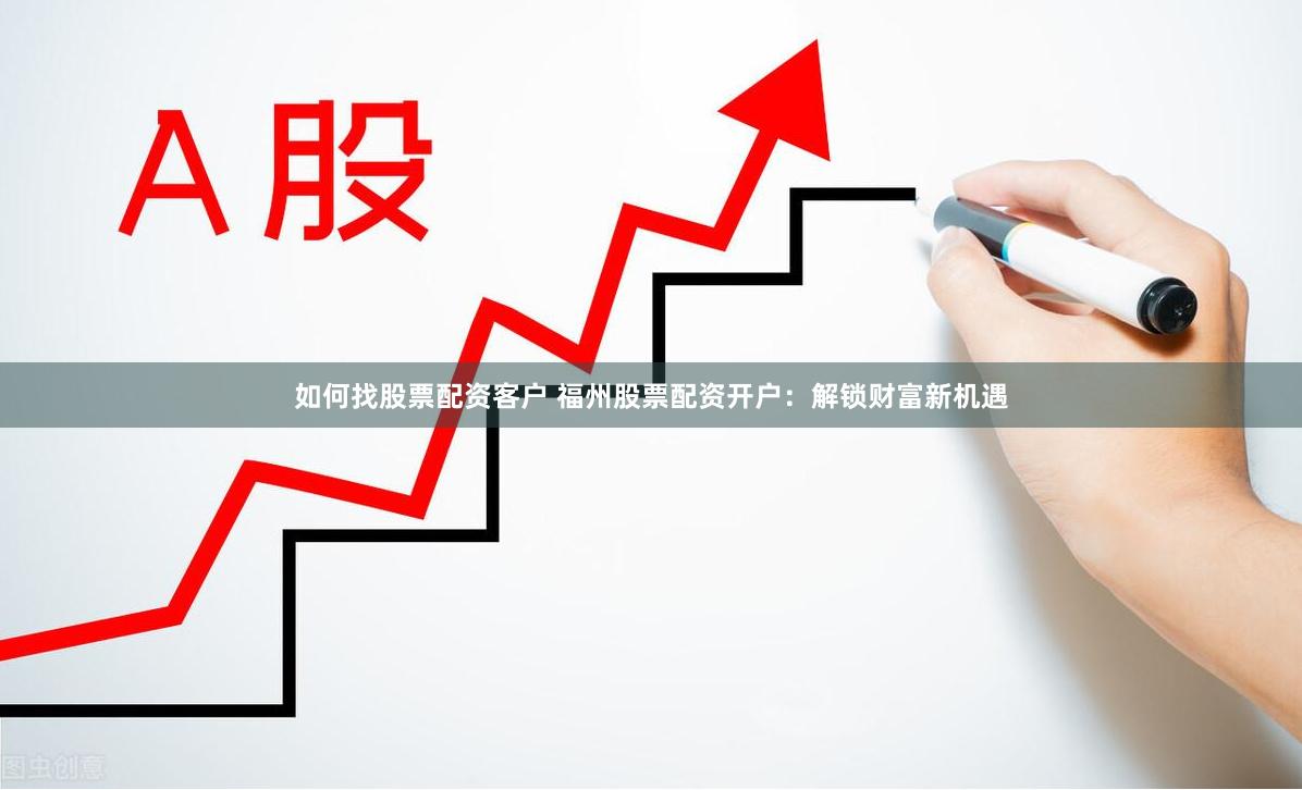 如何找股票配资客户 福州股票配资开户：解锁财富新机遇