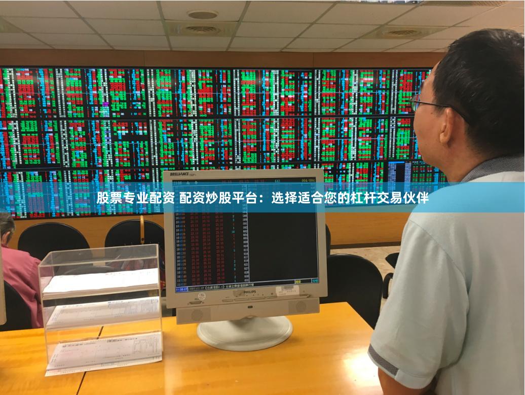 股票专业配资 配资炒股平台：选择适合您的杠杆交易伙伴