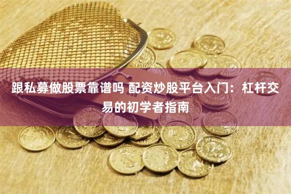 跟私募做股票靠谱吗 配资炒股平台入门：杠杆交易的初学者指南