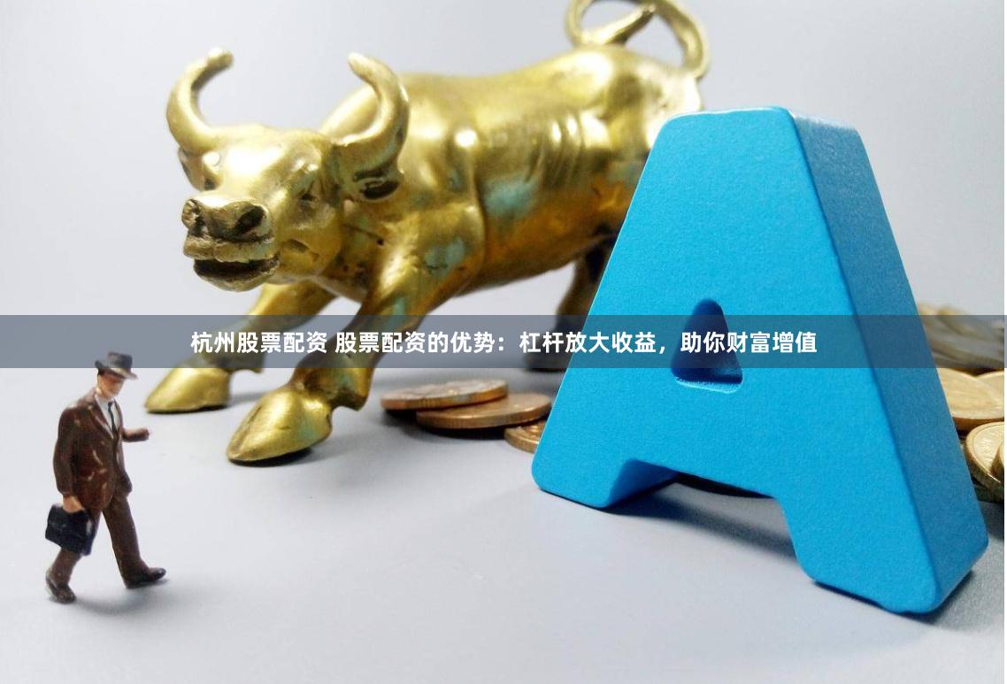 杭州股票配资 股票配资的优势：杠杆放大收益，助你财富增值