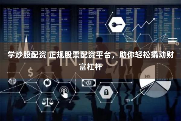 学炒股配资 正规股票配资平台，助你轻松撬动财富杠杆