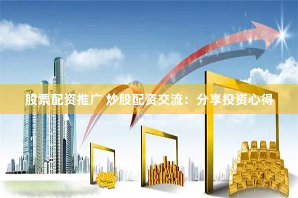 股票配资推广 炒股配资交流：分享投资心得