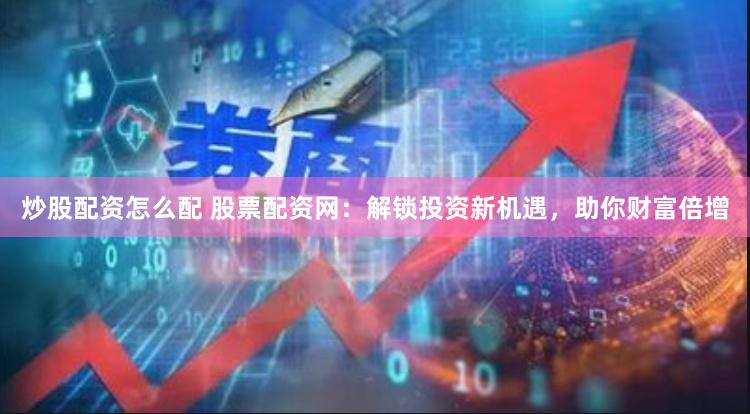 炒股配资怎么配 股票配资网：解锁投资新机遇，助你财富倍增