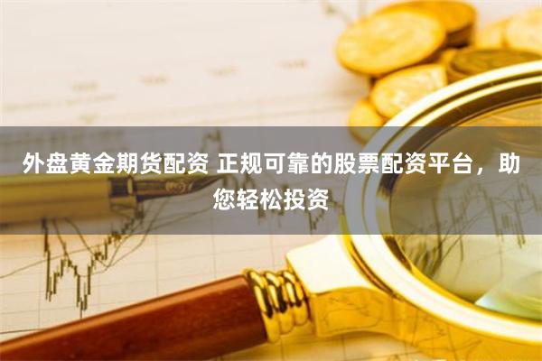 外盘黄金期货配资 正规可靠的股票配资平台，助您轻松投资