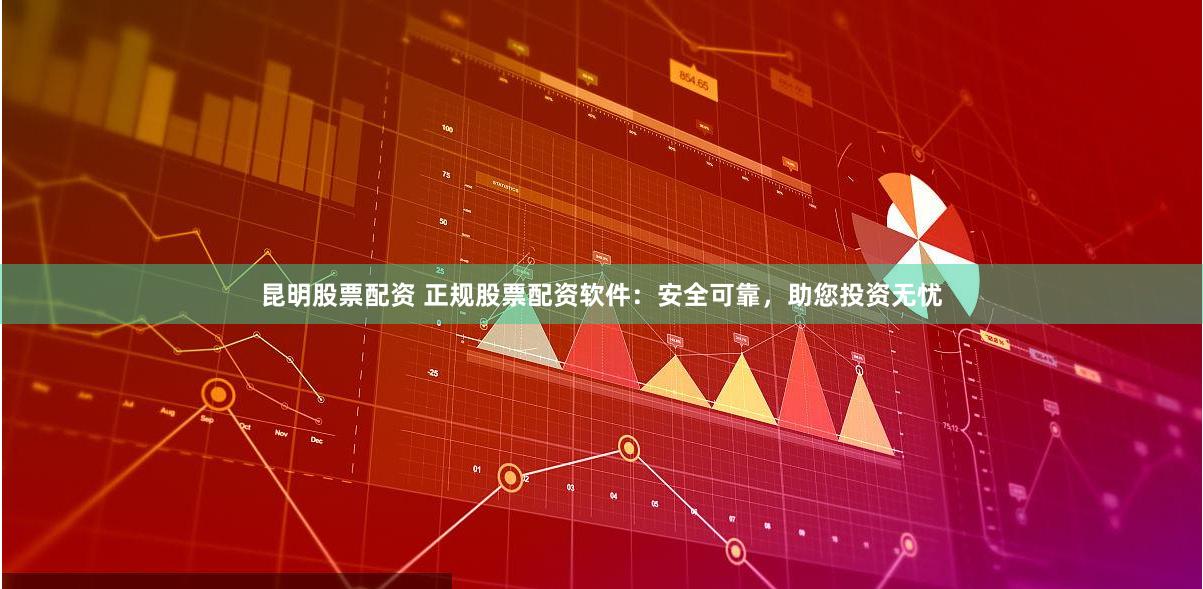 昆明股票配资 正规股票配资软件：安全可靠，助您投资无忧