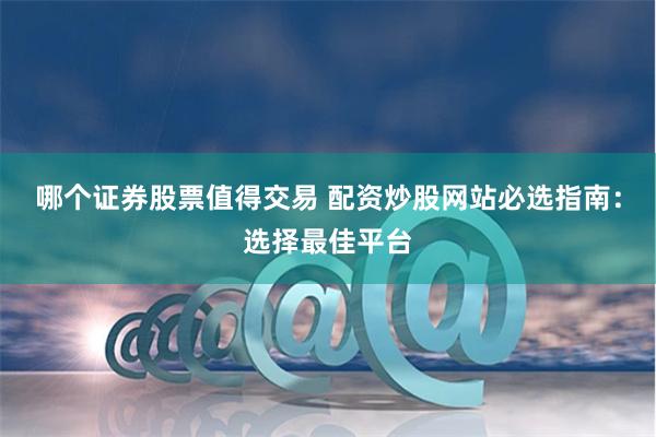 哪个证券股票值得交易 配资炒股网站必选指南：选择最佳平台